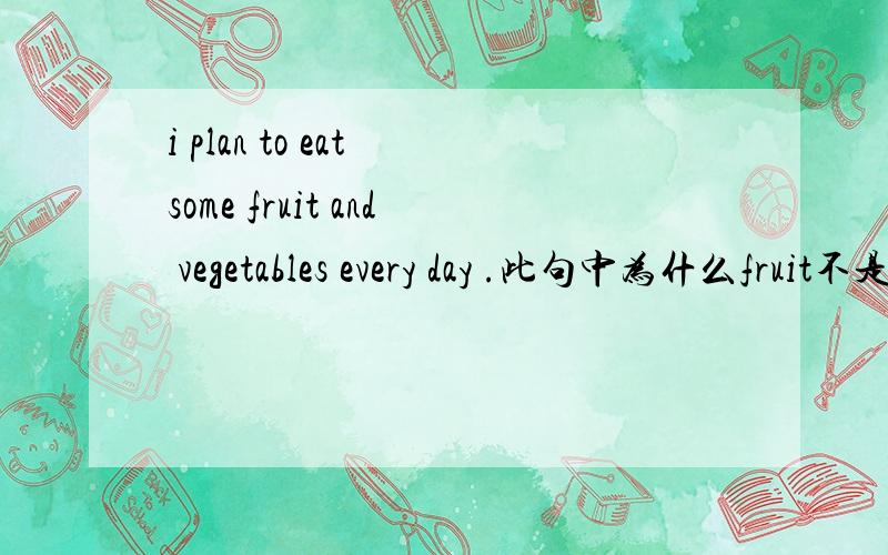 i plan to eat some fruit and vegetables every day .此句中为什么fruit不是复数?