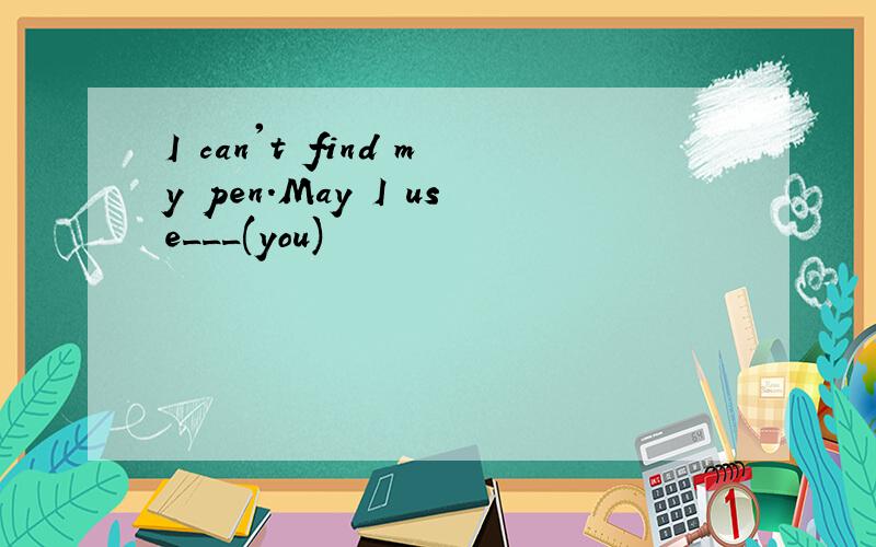 I can't find my pen.May I use___(you)