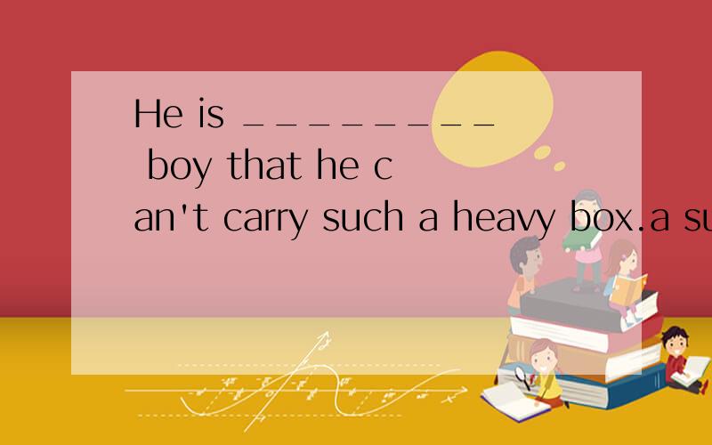 He is ________ boy that he can't carry such a heavy box.a such young a so young so a young such a young