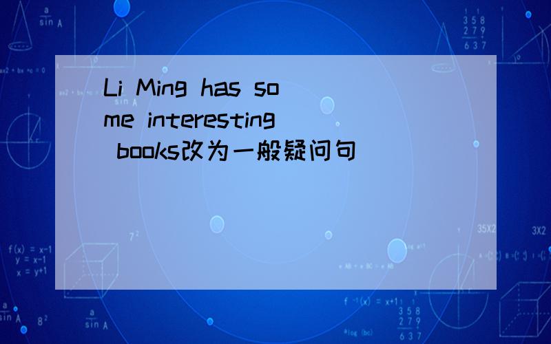 Li Ming has some interesting books改为一般疑问句