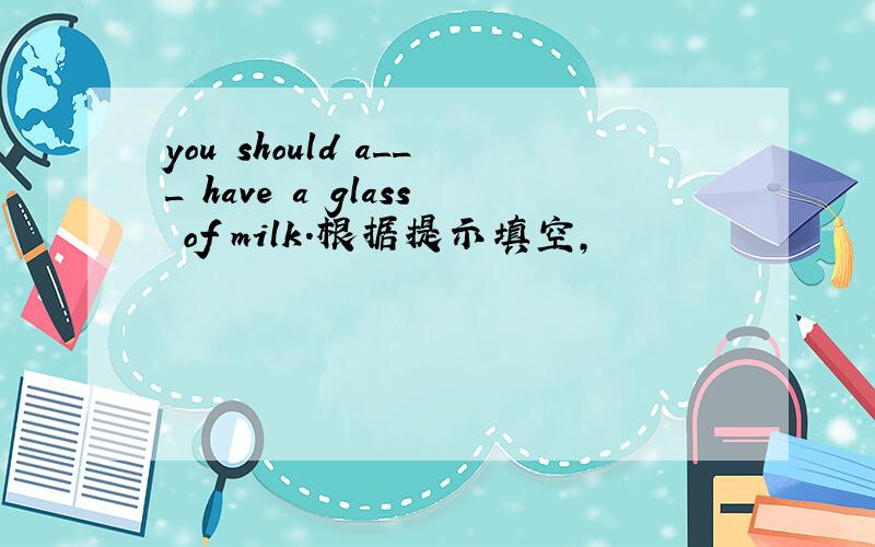 you should a___ have a glass of milk.根据提示填空,