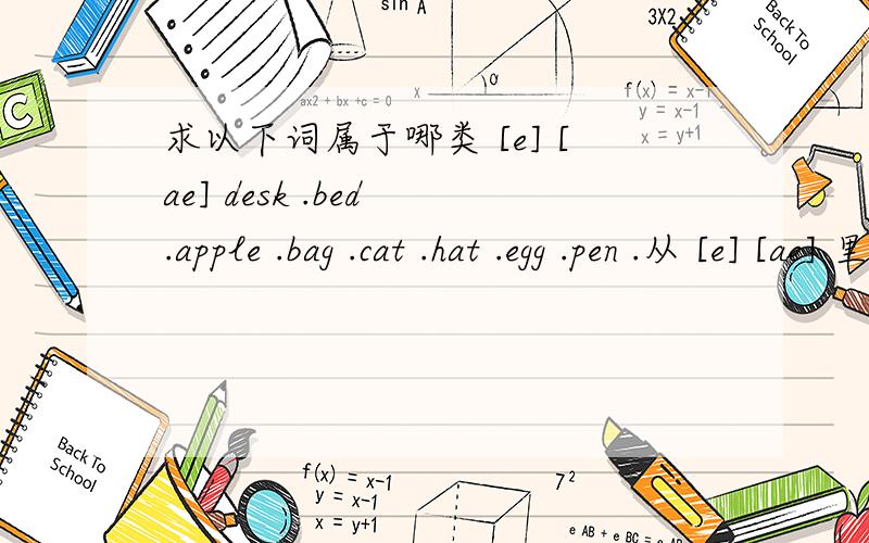 求以下词属于哪类 [e] [ae] desk .bed .apple .bag .cat .hat .egg .pen .从 [e] [ae] 里面选 .哪些是发 [e] 拿些是发 [ae]