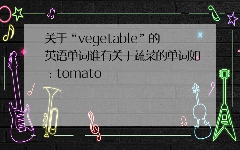 关于“vegetable”的英语单词谁有关于蔬菜的单词如：tomato