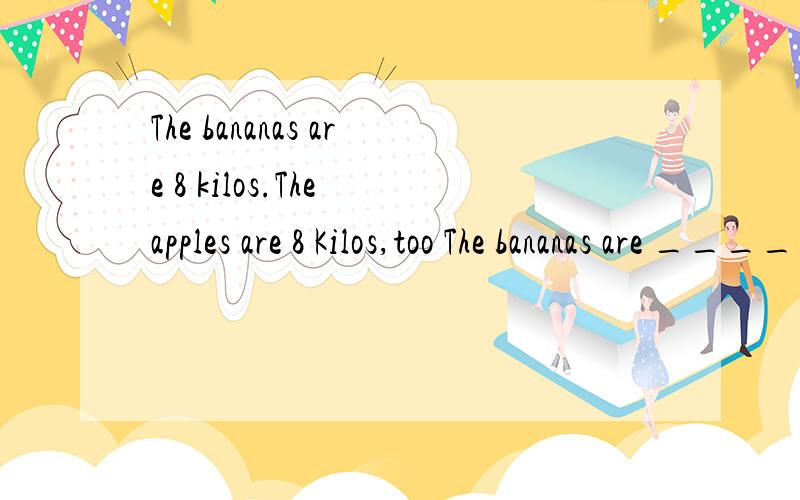 The bananas are 8 kilos.The apples are 8 Kilos,too The bananas are ____ ____ ____ the apples