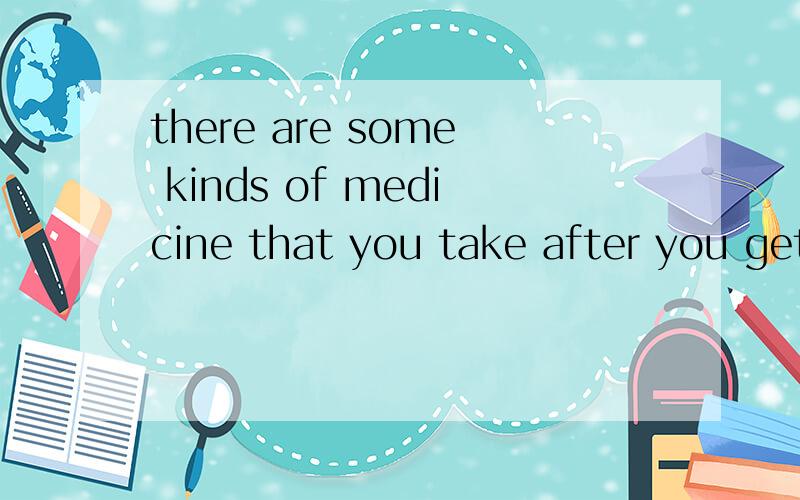 there are some kinds of medicine that you take after you get sick.翻译,