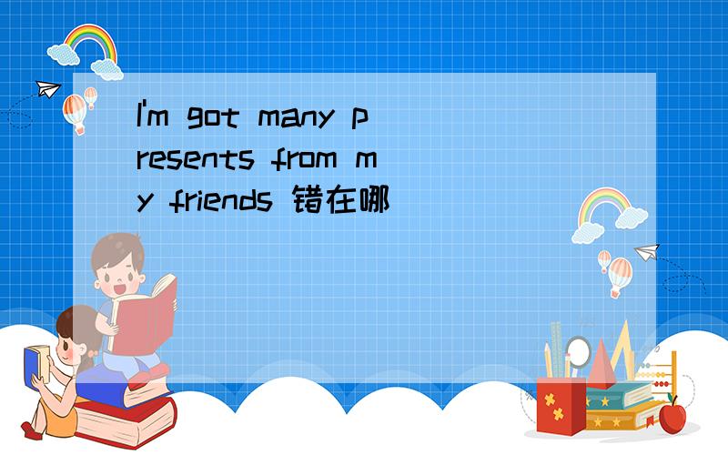 I'm got many presents from my friends 错在哪
