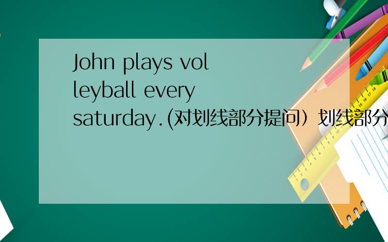 John plays volleyball every saturday.(对划线部分提问）划线部分是volleyball.