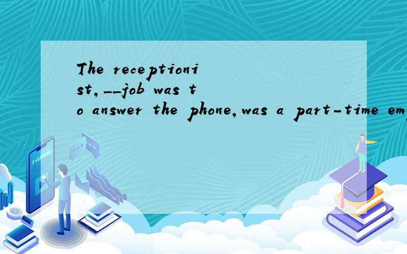 The receptionist,__job was to answer the phone,was a part-time employee.选项 a.whose b.who c.who's d.that