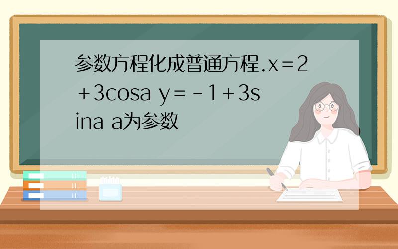 参数方程化成普通方程.x＝2＋3cosa y＝－1＋3sina a为参数