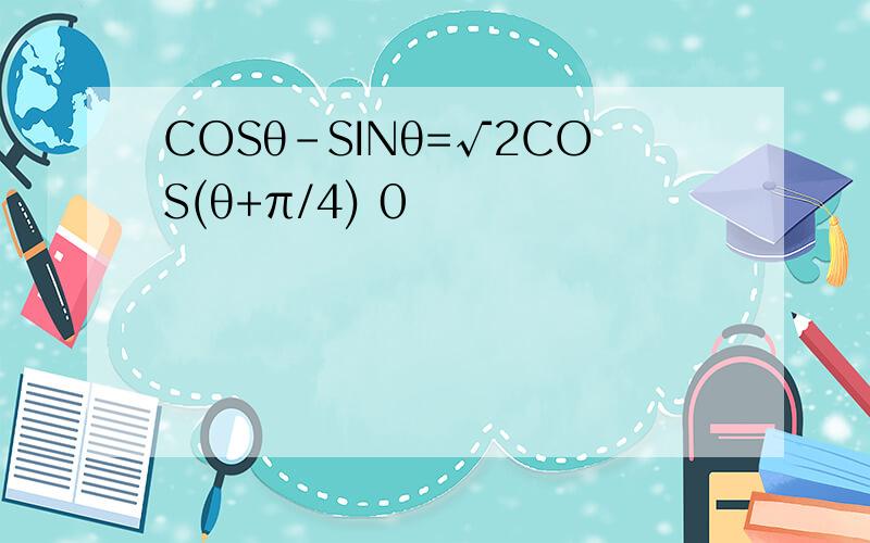 COSθ-SINθ=√2COS(θ+π/4) 0