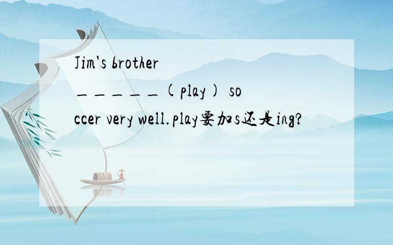 Jim's brother _____(play) soccer very well.play要加s还是ing?