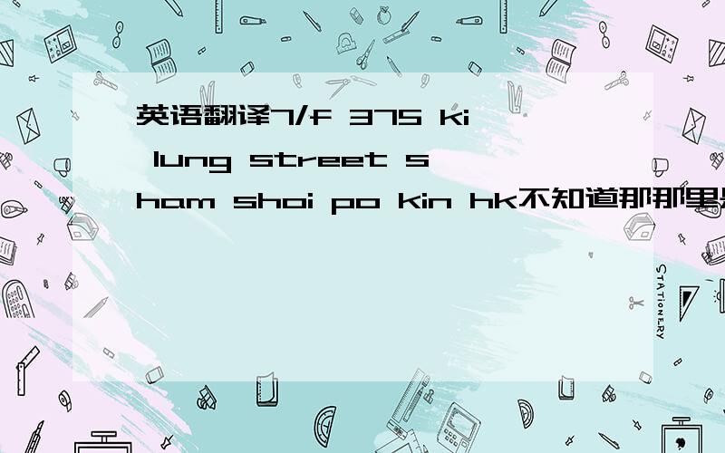 英语翻译7/f 375 ki lung street sham shoi po kin hk不知道那那里是商业区还是住宅区呢!是什么档次的地方呢!豪华还是?