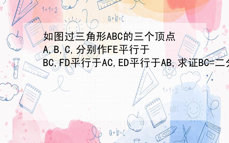 如图过三角形ABC的三个顶点A,B,C,分别作FE平行于BC,FD平行于AC,ED平行于AB,求证BC=二分之一EF