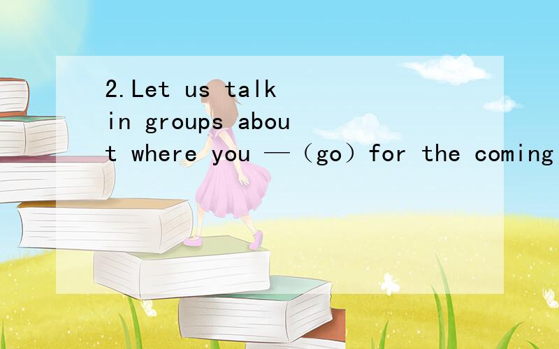 2.Let us talk in groups about where you —（go）for the coming field trip.请用 go 的适当形式填空.并说明理由.