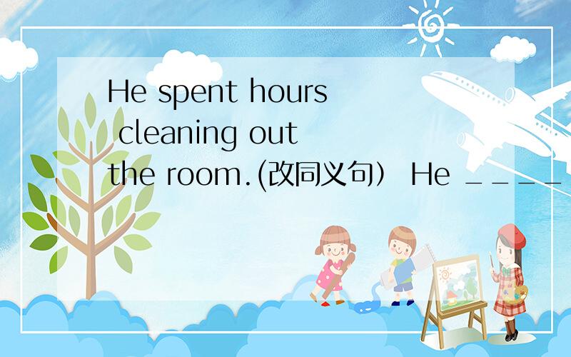 He spent hours cleaning out the room.(改同义句） He ____ hours ____ ____ out the room.如上所述