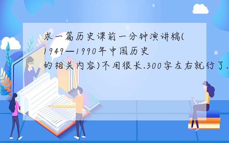 求一篇历史课前一分钟演讲稿(1949—1990年中国历史的相关内容)不用很长.300字左右就行了.