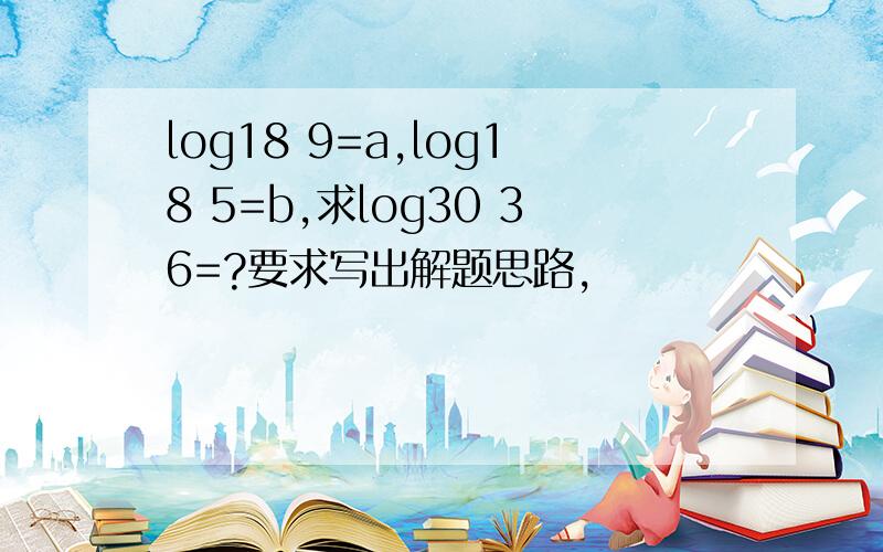 log18 9=a,log18 5=b,求log30 36=?要求写出解题思路,