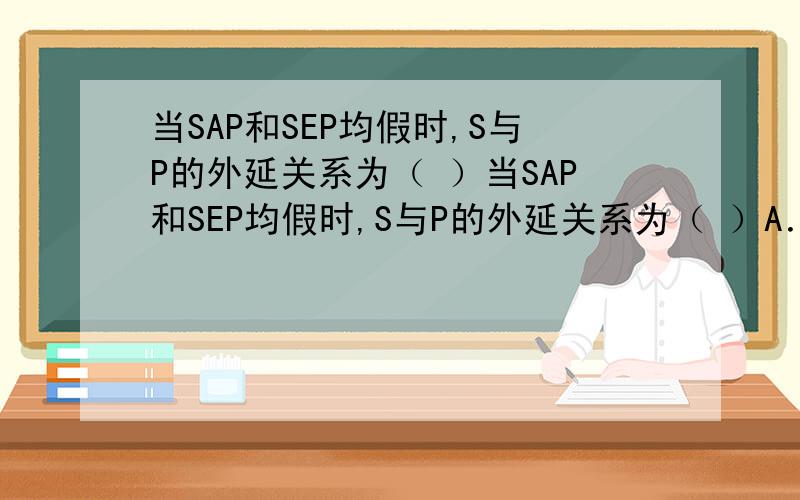 当SAP和SEP均假时,S与P的外延关系为（ ）当SAP和SEP均假时,S与P的外延关系为（ ）A．全同关系 B．S真包含于P C．S真包含P D．交叉关系 E．全异关系
