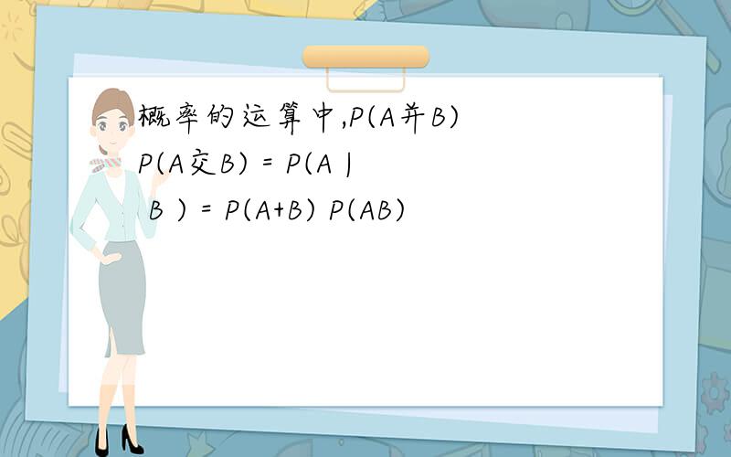 概率的运算中,P(A并B) P(A交B) = P(A | B ) = P(A+B) P(AB)
