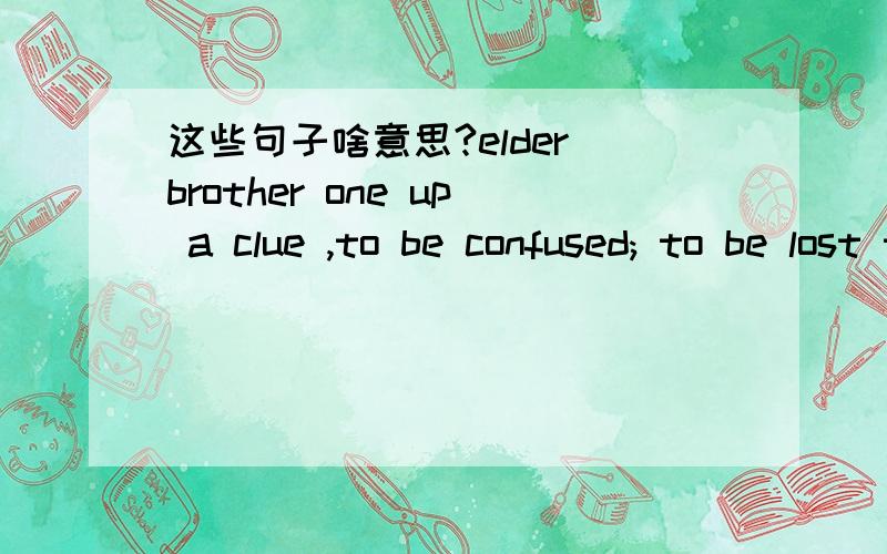 这些句子啥意思?elder brother one up a clue ,to be confused; to be lost to topple one a slice; a flake; any thin,flat piece Sood Duang Jai Ctt (CTT是个人名)