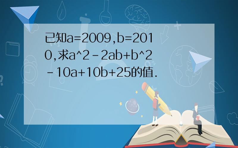 已知a=2009,b=2010,求a^2-2ab+b^2-10a+10b+25的值.