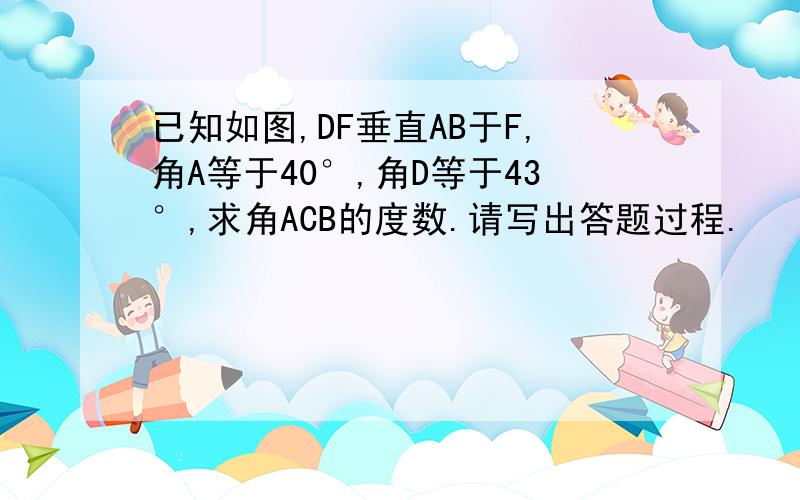 已知如图,DF垂直AB于F,角A等于40°,角D等于43°,求角ACB的度数.请写出答题过程.