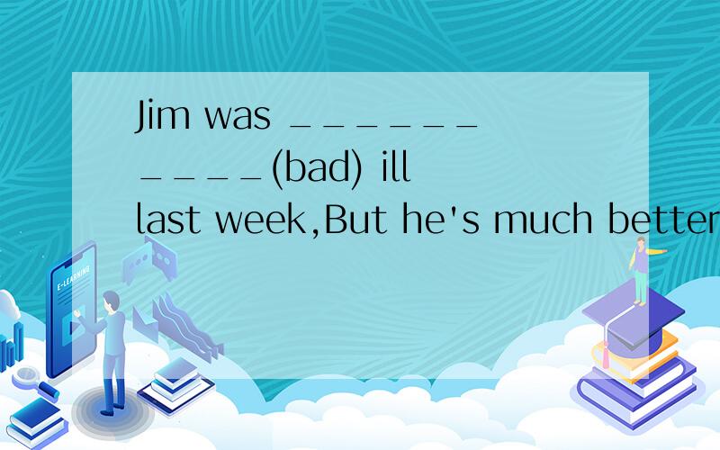 Jim was __________(bad) ill last week,But he's much better now.