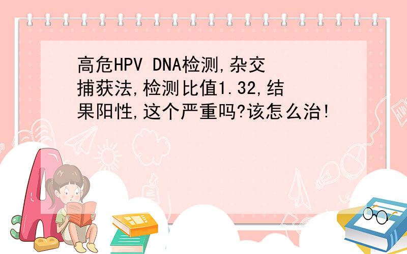 高危HPV DNA检测,杂交捕获法,检测比值1.32,结果阳性,这个严重吗?该怎么治!