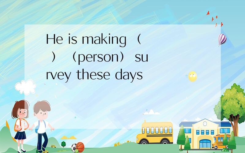 He is making （ ） （person） survey these days