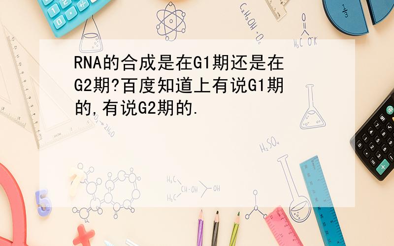RNA的合成是在G1期还是在G2期?百度知道上有说G1期的,有说G2期的.