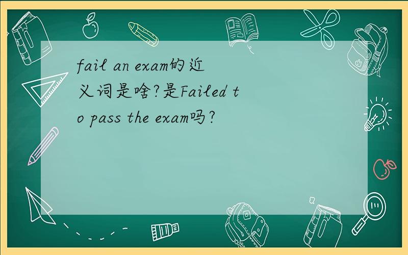 fail an exam的近义词是啥?是Failed to pass the exam吗?