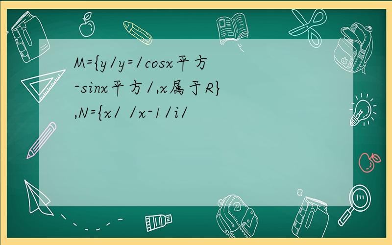 M={y/y=/cosx平方-sinx平方/,x属于R},N={x/ /x-1/i/