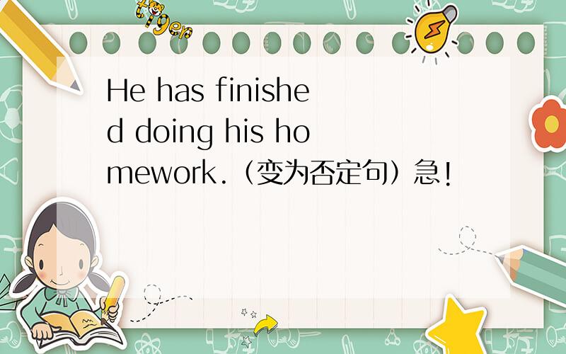 He has finished doing his homework.（变为否定句）急!