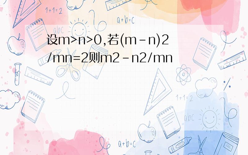 设m>n>0,若(m-n)2/mn=2则m2-n2/mn