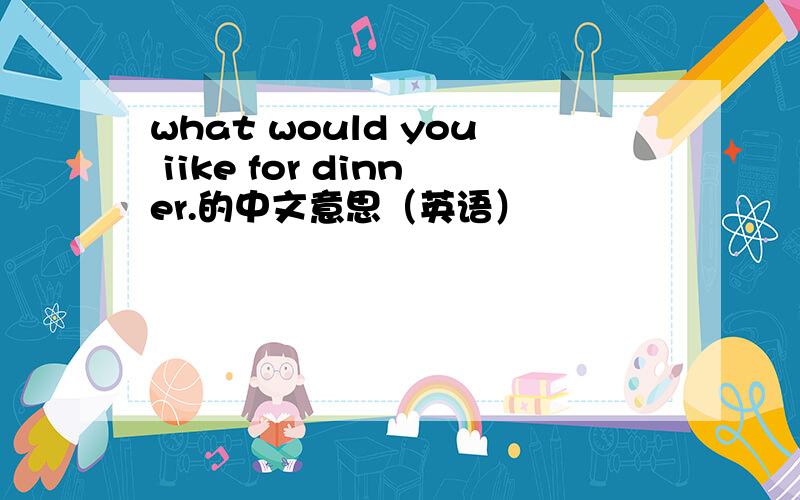 what would you iike for dinner.的中文意思（英语）
