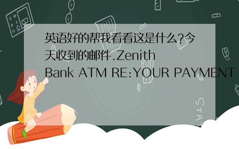 英语好的帮我看看这是什么?今天收到的邮件.Zenith Bank ATM RE:YOUR PAYMENT NOTIFICATIONFrom:Dr Bidemi Onas.Remittance Manager Zenith Bank Of Nigeria.Email:zenithbankatm88@rediffmail.comAttention:Beneficiary This is to officially infor
