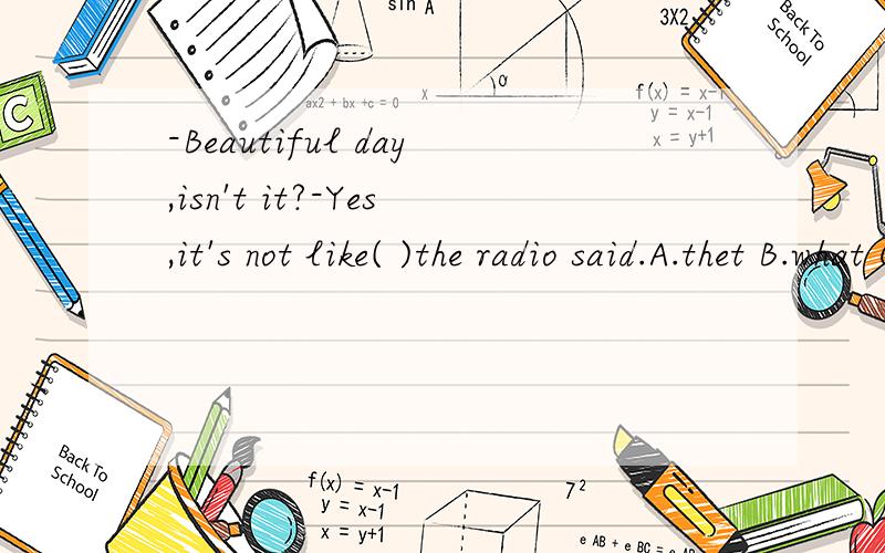 -Beautiful day,isn't it?-Yes,it's not like( )the radio said.A.thet B.what C.as D./-Beautiful day,isn't it?-Yes,it's not like( )the radio said.A.thet B.what C.as D./为什么要用B而不是A