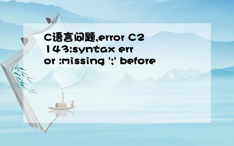 C语言问题,error C2143:syntax error :missing ';' before