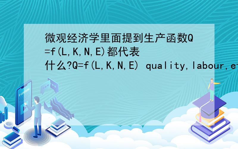 微观经济学里面提到生产函数Q=f(L,K,N,E)都代表什么?Q=f(L,K,N,E) quality,labour,etelent 最想知道K是什么单词的缩写,汉语的意思是资本