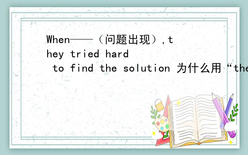When——（问题出现）,they tried hard to find the solution 为什么用“the problem came up”