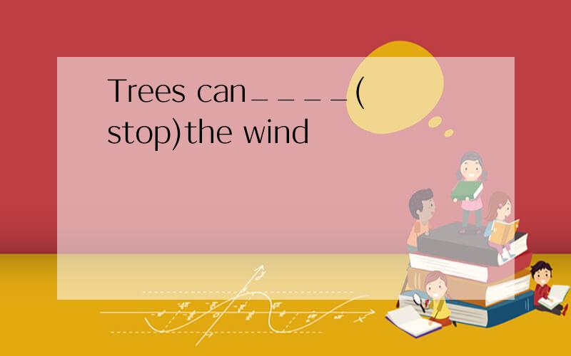 Trees can____(stop)the wind