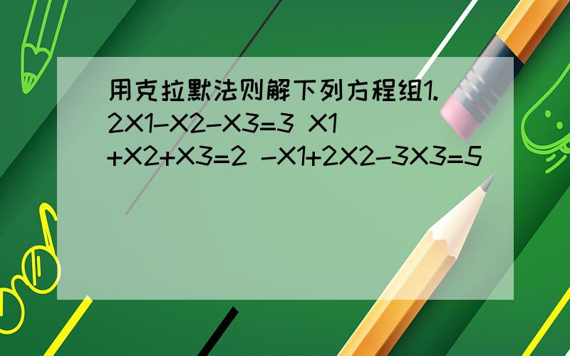 用克拉默法则解下列方程组1.2X1-X2-X3=3 X1+X2+X3=2 -X1+2X2-3X3=5