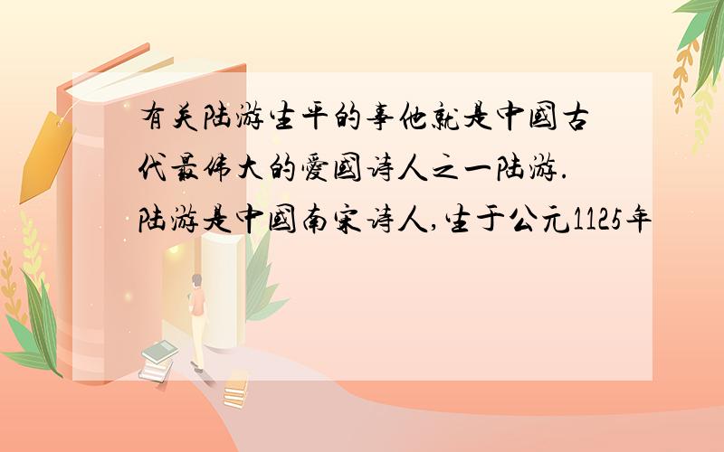 有关陆游生平的事他就是中国古代最伟大的爱国诗人之一陆游.陆游是中国南宋诗人,生于公元1125年
