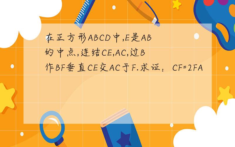 在正方形ABCD中,E是AB的中点,连结CE,AC,过B作BF垂直CE交AC于F.求证：CF=2FA
