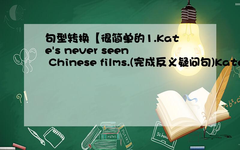 句型转换【很简单的1.Kate's never seen Chinese films.(完成反义疑问句)Kate's never seen Chinese films,___ ____?2.I have surfed before.He has surfed,too.I have surfed before,___ ___ ____.