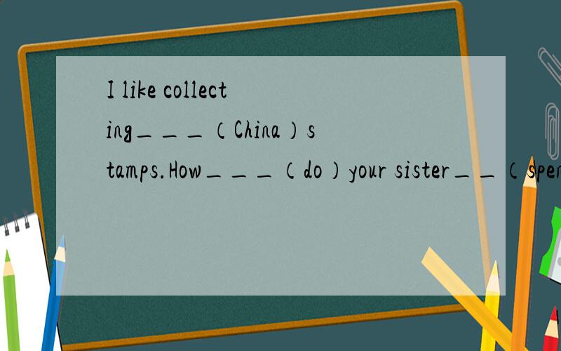 I like collecting___（China）stamps.How___（do）your sister__（spend）her weekemdsI like collecting___（China）stamps.How___（do）your sister__（spend）her weekemds?