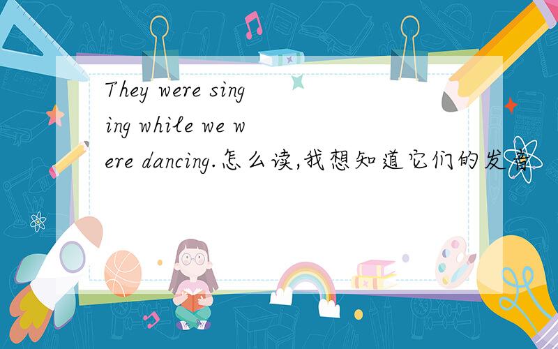 They were singing while we were dancing.怎么读,我想知道它们的发音