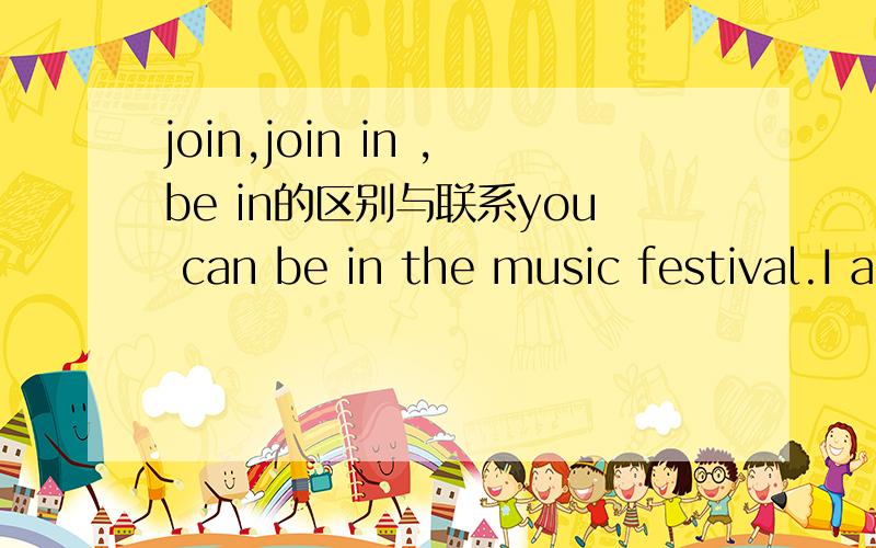 join,join in ,be in的区别与联系you can be in the music festival.I am in the music club.老师所这两个bein都是参加的意思,可是be In后是加活动还是组织呢