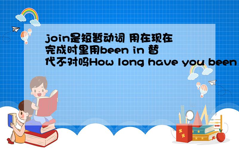 join是短暂动词 用在现在完成时里用been in 替代不对吗How long have you been in the club不对吗