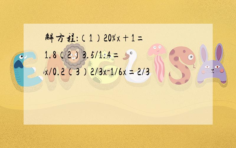解方程：（1）20%x+1=1.8（2）3.5/1.4=x/0.2（3）2/3x-1/6x=2/3